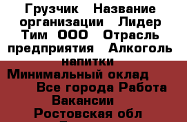 Грузчик › Название организации ­ Лидер Тим, ООО › Отрасль предприятия ­ Алкоголь, напитки › Минимальный оклад ­ 12 000 - Все города Работа » Вакансии   . Ростовская обл.,Донецк г.